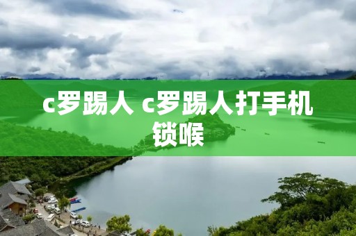 c罗踢人 c罗踢人打手机锁喉