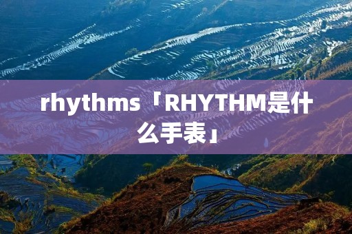 rhythms「RHYTHM是什么手表」