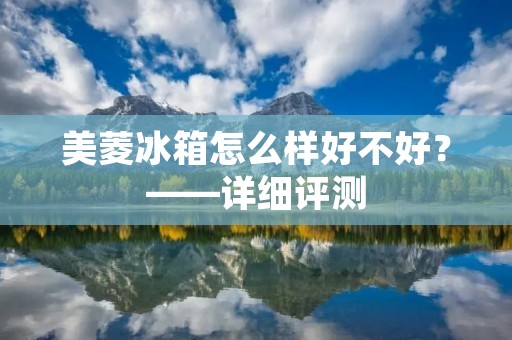 美菱冰箱怎么样好不好？——详细评测