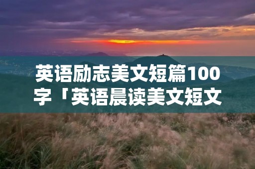 英语励志美文短篇100字「英语晨读美文短文」