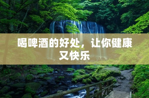 喝啤酒的好处，让你健康又快乐