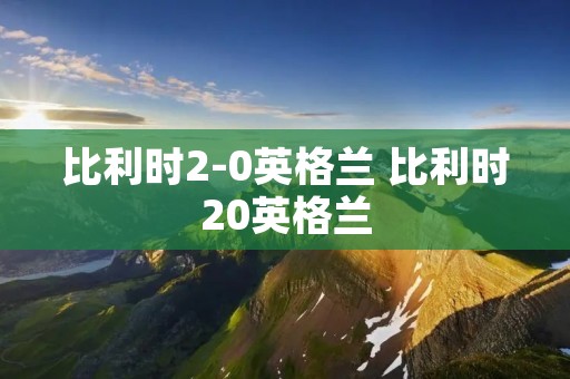 比利时2-0英格兰 比利时20英格兰