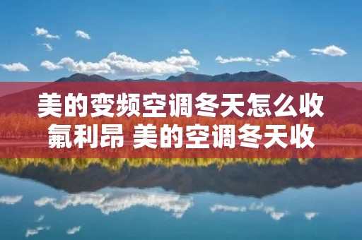 美的变频空调冬天怎么收氟利昂 美的空调冬天收氟模式