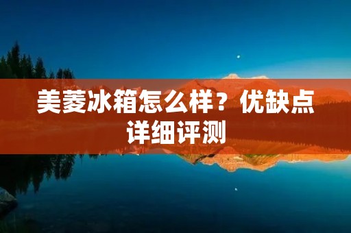 美菱冰箱怎么样?优缺点详细评测 美菱冰箱怎么样?优缺点详细评测