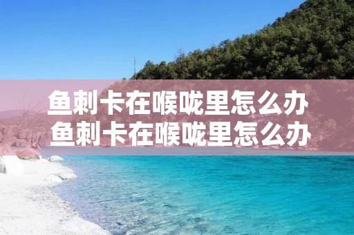 鱼刺卡在喉咙里怎么办 鱼刺卡在喉咙里怎么办?