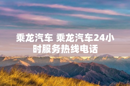 乘龙汽车 乘龙汽车24小时服务热线** 乘龙汽车 乘龙汽车24小时服务热线**