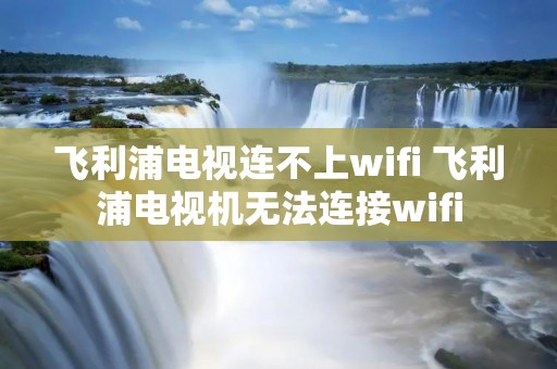 飞利浦电视连不上wifi 飞利浦电视机无法连接wifi