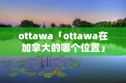 ottawa「ottawa在加拿大的哪个位置」