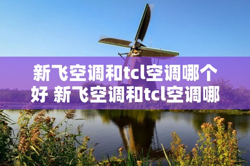 新飞空调和tcl空调哪个好 新飞空调和tcl空调哪个好用