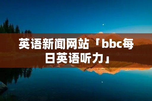 英语新闻网站「bbc每日英语听力」