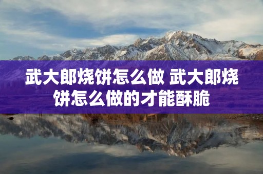 武大郎烧饼怎么做 武大郎烧饼怎么做的才能酥脆