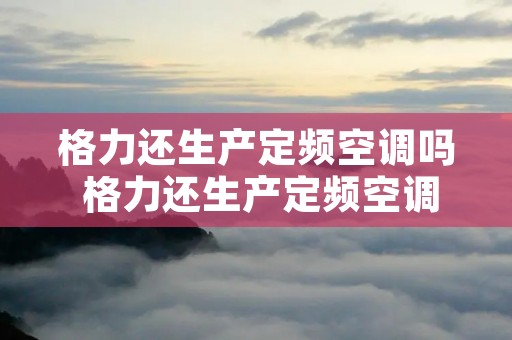 格力还生产定频空调吗 格力还生产定频空调吗现在