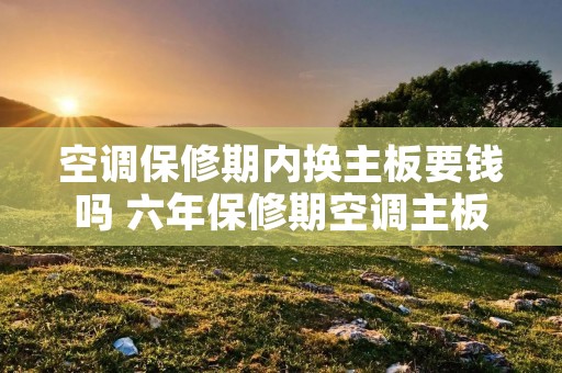 空调保修期内换主板要钱吗 六年保修期空调主板坏了换免费吗?