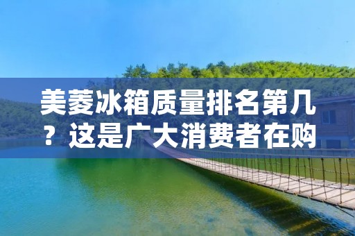 美菱冰箱质量排名第几？这是广大消费者在购买冰箱时最为关注的问题。随着生活水平的提高，冰箱已经成为了每个家庭必不可少的家电之一。而在众多品牌中，美菱冰箱备受消费者青睐。那么，美菱冰箱的质量排名究竟如何呢？接下来，我们将详细探讨美菱冰箱的品质和排名情况。