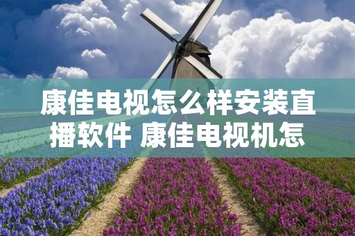 康佳电视怎么样安装直播软件 康佳电视机怎么安装直播软件