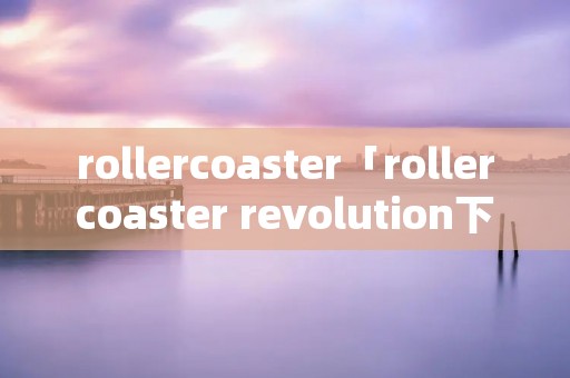 rollercoaster「rollercoaster revolution下载」