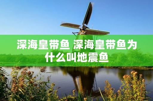 深海皇带鱼 深海皇带鱼为什么叫地震鱼