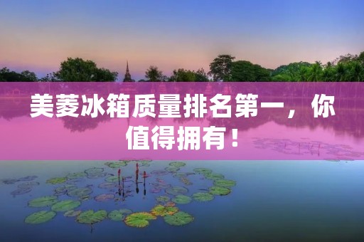 美菱冰箱质量排名第一，你值得拥有！