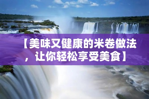 【美味又健康的米卷做法，让你轻松享受美食】