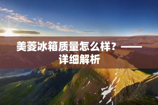 美菱冰箱质量怎么样？——详细解析