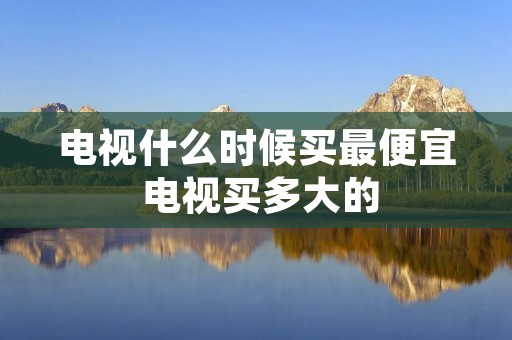电视什么时候买最便宜 电视买多大的