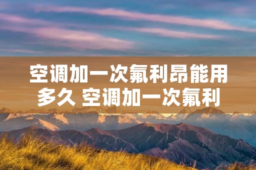 空调加一次氟利昂能用多久 空调加一次氟利昂能用多长时间