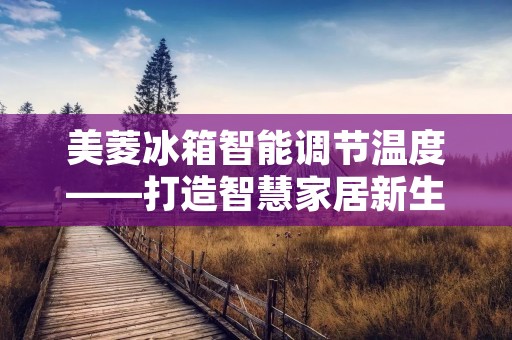 美菱冰箱智能调节温度——打造智慧家居新生态