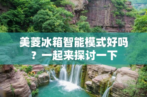 美菱冰箱智能模式好吗？一起来探讨一下