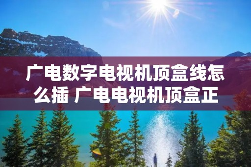 广电数字电视机顶盒线怎么插 广电电视机顶盒正确插法