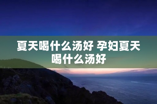 夏天喝什么汤好 孕妇夏天喝什么汤好