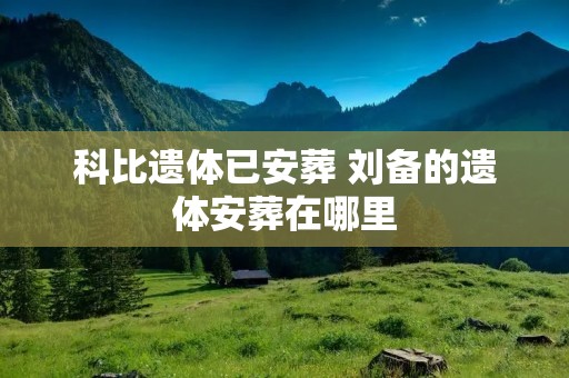 科比遗体已安葬 刘备的遗体安葬在哪里 科比遗体已安葬 刘备的遗体安葬在哪里