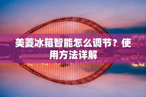 美菱冰箱智能怎么调节?使用方法详解 美菱冰箱智能怎么调节?使用方法详解