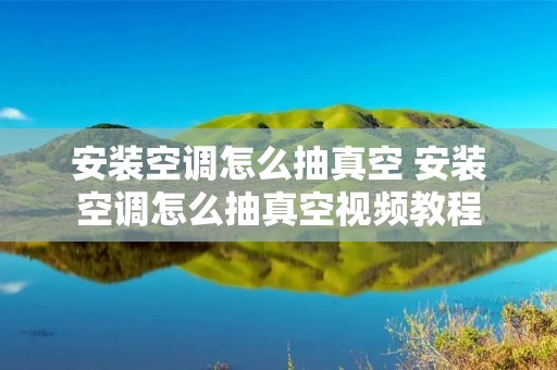 安装空调怎么抽真空 安装空调怎么抽真空视频教程