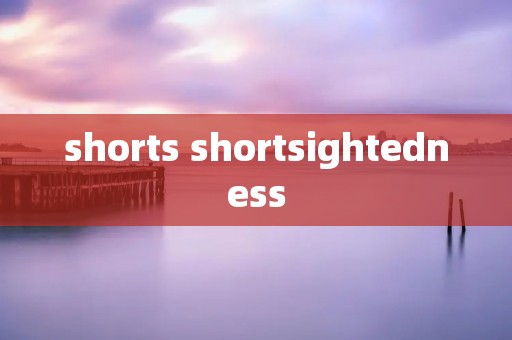 shorts shortsightedness