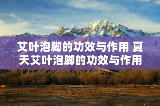 艾叶泡脚的功效与作用 夏天艾叶泡脚的功效与作用