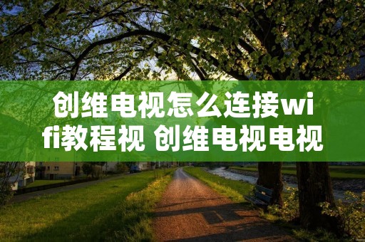 创维电视怎么连接wifi教程视 创维电视电视怎么连接wifi 创维电视怎么连接wifi教程视 创维电视电视怎么连接wifi
