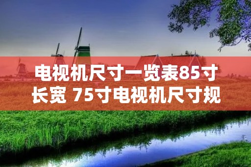 电视机尺寸一览表85寸长宽 75寸电视机尺寸规格表大全