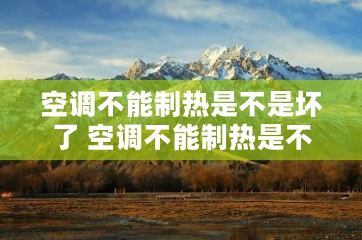 空调不能制热是不是坏了 空调不能制热是不是坏了呀