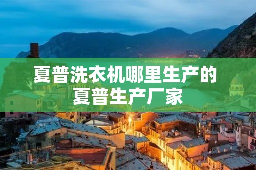 夏普洗衣机哪里生产的 夏普生产厂家 夏普洗衣机哪里生产的 夏普生产厂家