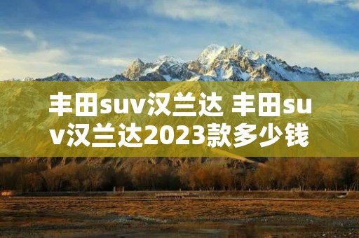 丰田suv汉兰达 丰田suv汉兰达2023款多少钱