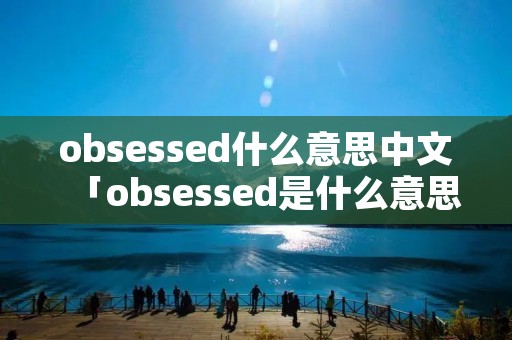 obsessed什么意思中文「obsessed是什么意思中文」