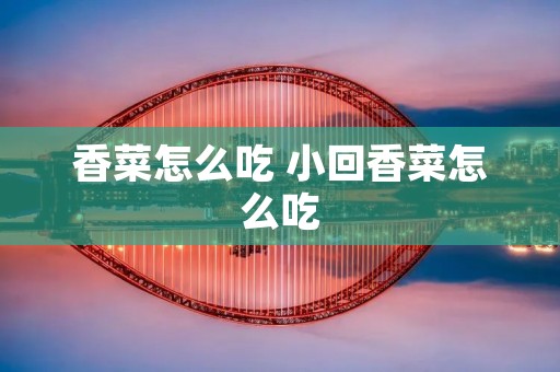 香菜怎么吃 小回香菜怎么吃 香菜怎么吃 小回香菜怎么吃