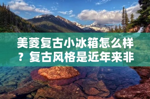 美菱复古小冰箱怎么样？复古风格是近年来非常流行的一种装饰风格，无论是在家居还是商业场所，都有着广泛的应用。而美菱复古小冰箱则是在这一背景下应运而生的一款产品。那么，这款冰箱到底怎么样呢？接下来，我们将从外观设计、功能性能、使用体验等多个方面进行详细的评测。