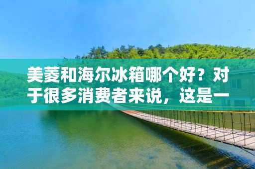 美菱和海尔冰箱哪个好?对于很多消费者来说,这是一个非常重要的问题。毕竟,冰箱是家庭中必不可少的电器之一,而且它的使用寿命通常很长。所以,选择一款优质的冰箱非常重要。在本文中,我们将比较美菱和海尔这两个品牌的冰箱,从而帮助您做出更明智的购买决策。 美菱和海尔冰箱哪个好?对于很多消费者来说,这是一个非常重要的问题。毕竟,冰箱是家庭中必不可少的电器之一,而且它的使用寿命通常很长。所以,选择一款优质的冰箱非常重要。在本文中,我们将比较美菱和海尔这两个品牌的冰箱,从而帮助您做出更明智的购买决策。