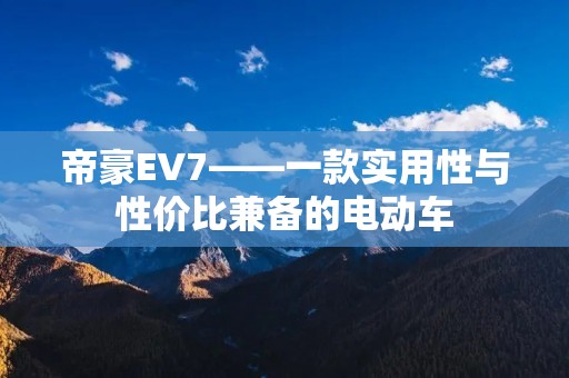 帝豪EV7——一款实用性与性价比兼备的电动车
