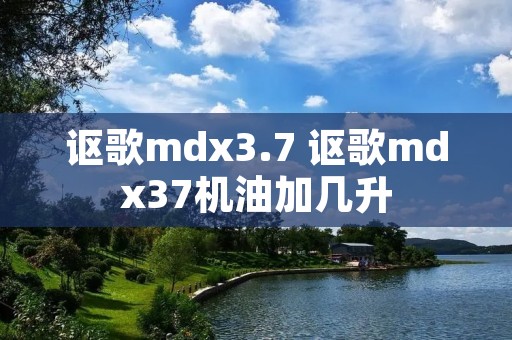 讴歌mdx3.7 讴歌mdx37机油加几升 讴歌mdx3.7 讴歌mdx37机油加几升