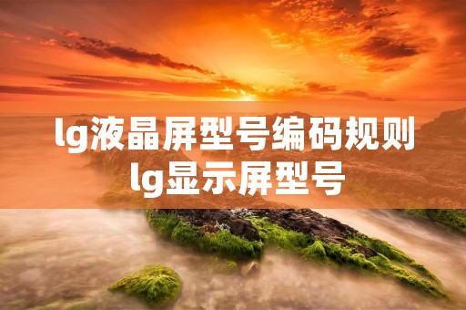 lg液晶屏型号编码规则 lg显示屏型号 lg液晶屏型号编码规则 lg显示屏型号