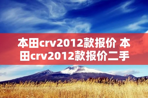 本田crv2012款报价 本田crv2012款报价二手 本田crv2012款报价 本田crv2012款报价二手
