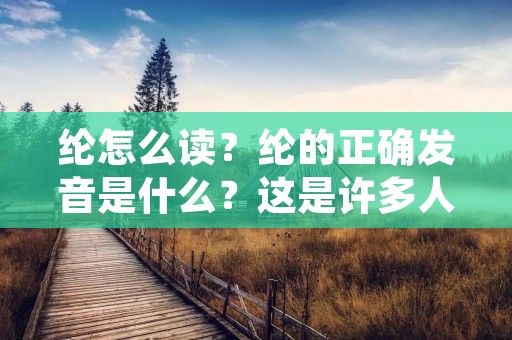 纶怎么读?纶的正确发音是什么?这是许多人在面对这个词汇时经常会遇到的问题。纶是一种化学纤维,也称为涤纶,是一种由聚酯纤维制成的合成纤维。它具有很高的强度和耐磨性,具有优异的耐久性和抗皱性能,是一种非常常见的纤维材料。