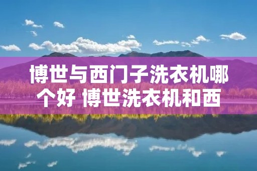 博世与西门子洗衣机哪个好 博世洗衣机和西门子是什么关系